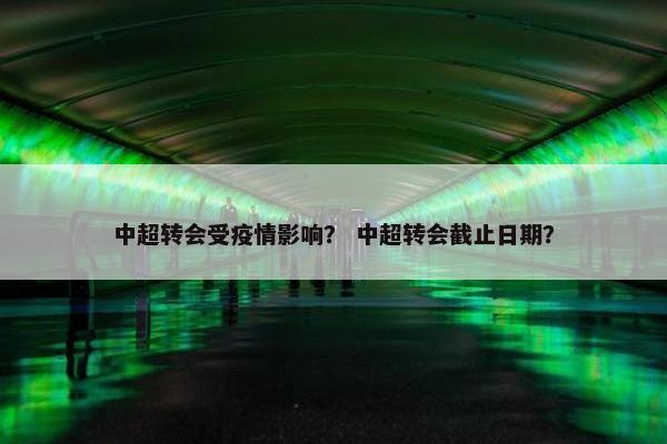 中超转会受疫情影响？ 中超转会截止日期？