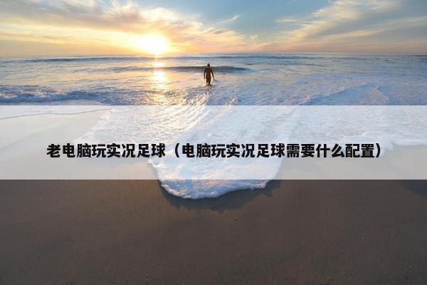 老电脑玩实况足球（电脑玩实况足球需要什么配置）