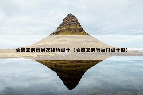 火箭季后赛屡次输给勇士（火箭季后赛赢过勇士吗）