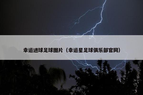 幸运进球足球图片（幸运星足球俱乐部官网）