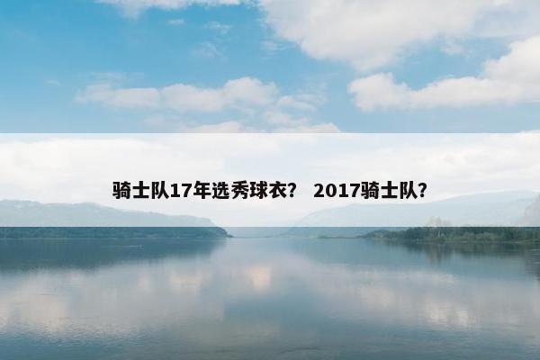 骑士队17年选秀球衣？ 2017骑士队？