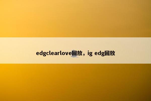 edgclearlove回放，ig edg回放