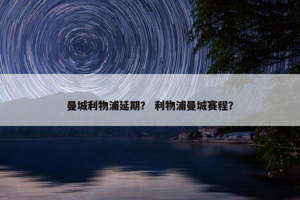 曼城利物浦延期？ 利物浦曼城赛程？