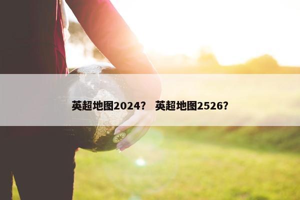 英超地图2024？ 英超地图2526？