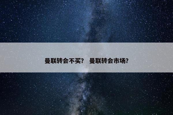曼联转会不买？ 曼联转会市场？