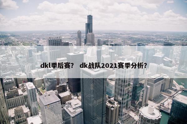 dkl季后赛？ dk战队2021赛季分析？