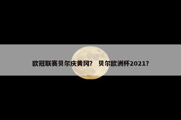 欧冠联赛贝尔庆黄冈？ 贝尔欧洲杯2021？