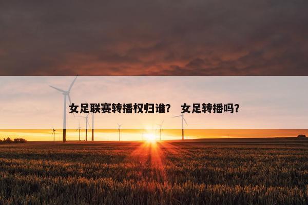 女足联赛转播权归谁？ 女足转播吗？