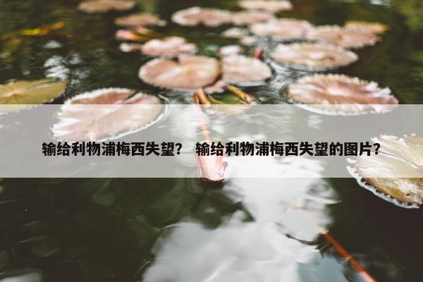 输给利物浦梅西失望？ 输给利物浦梅西失望的图片？