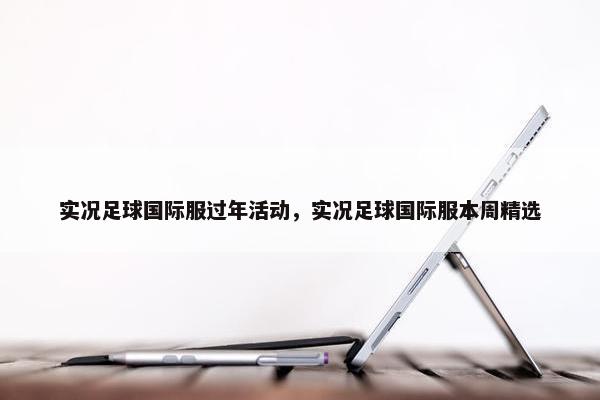 实况足球国际服过年活动，实况足球国际服本周精选