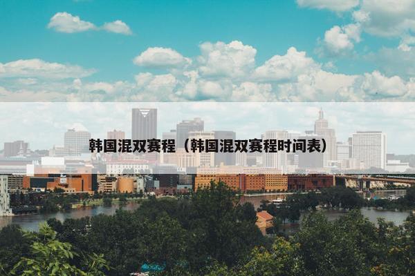 韩国混双赛程（韩国混双赛程时间表）