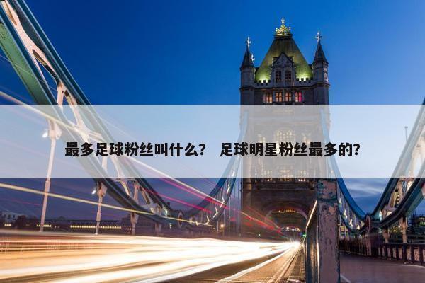 最多足球粉丝叫什么？ 足球明星粉丝最多的？