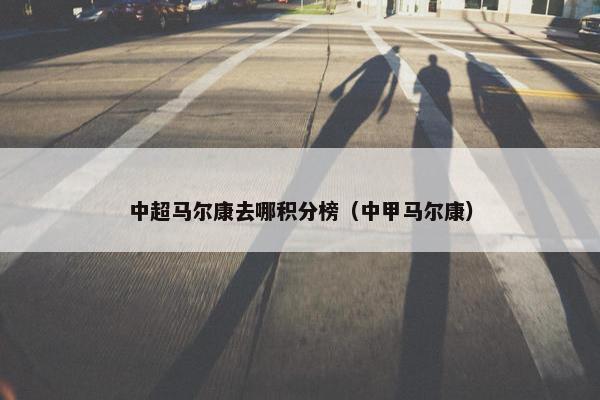 中超马尔康去哪积分榜（中甲马尔康）
