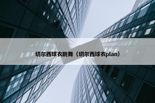 切尔西球衣跳舞（切尔西球衣plan）