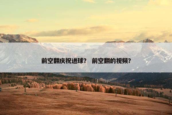 前空翻庆祝进球? 前空翻的视频? 前空翻庆祝进球? 前空翻的视频?