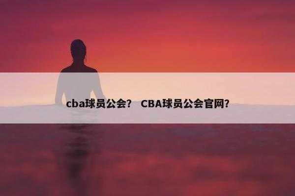 cba球员公会？ CBA球员公会官网？
