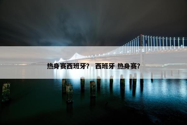 热身赛西班牙？ 西班牙 热身赛？