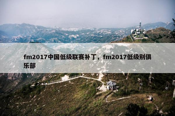 fm2017中国低级联赛补丁，fm2017低级别俱乐部
