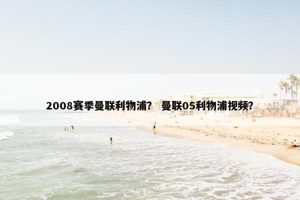 2008赛季曼联利物浦？ 曼联05利物浦视频？