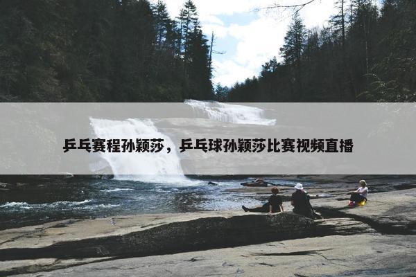 乒乓赛程孙颖莎，乒乓球孙颖莎比赛视频直播