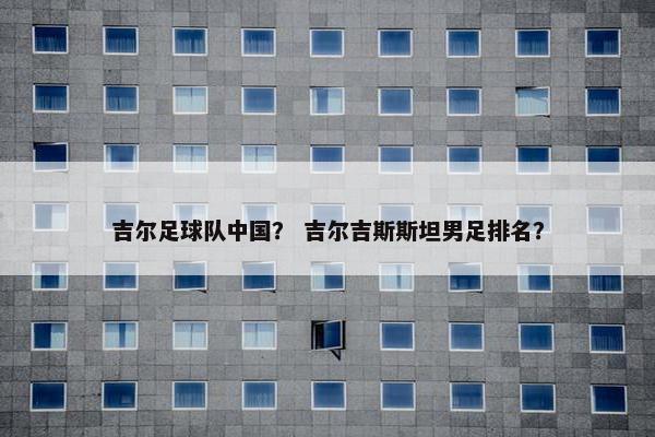 吉尔足球队中国？ 吉尔吉斯斯坦男足排名？