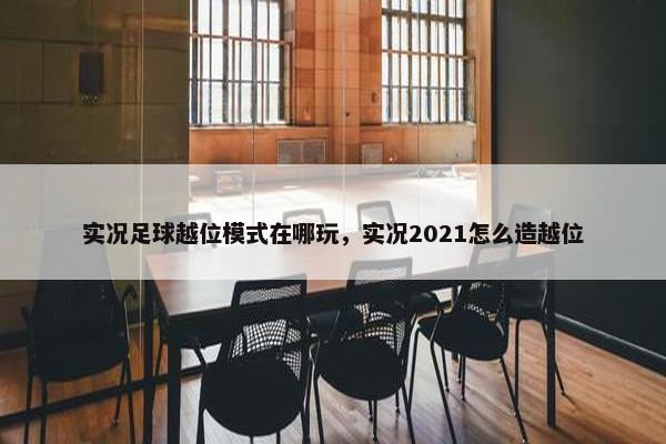 实况足球越位模式在哪玩，实况2021怎么造越位
