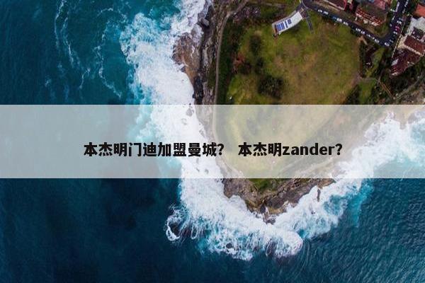 本杰明门迪加盟曼城？ 本杰明zander？