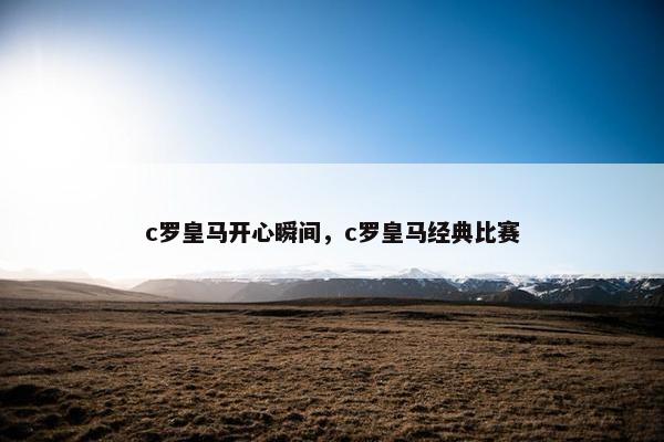c罗皇马开心瞬间，c罗皇马经典比赛
