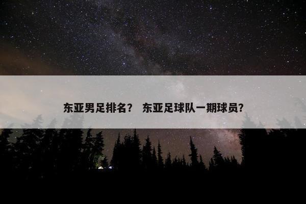 东亚男足排名？ 东亚足球队一期球员？