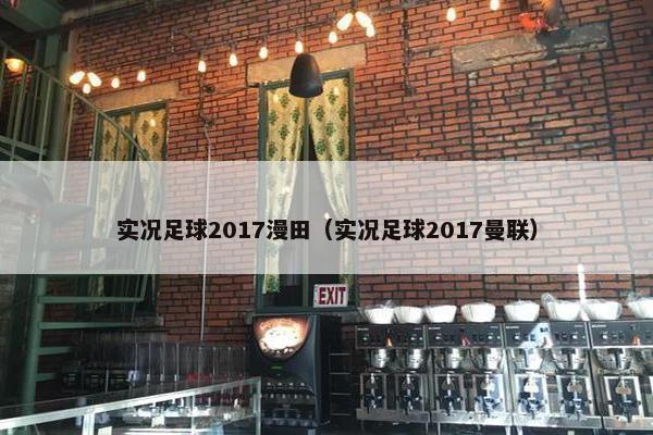 实况足球2017漫田（实况足球2017曼联）