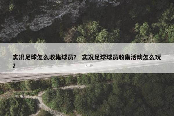 实况足球怎么收集球员？ 实况足球球员收集活动怎么玩？