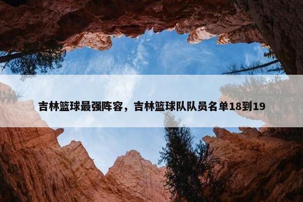 吉林篮球最强阵容，吉林篮球队队员名单18到19