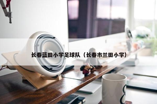 长春蓝田小学足球队（长春市兰田小学）