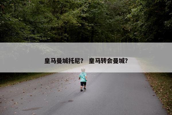 皇马曼城托尼？ 皇马转会曼城？