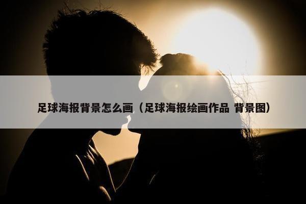 足球海报背景怎么画（足球海报绘画作品 背景图）