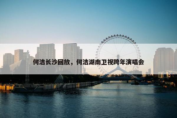 何洁长沙回放，何洁湖南卫视跨年演唱会