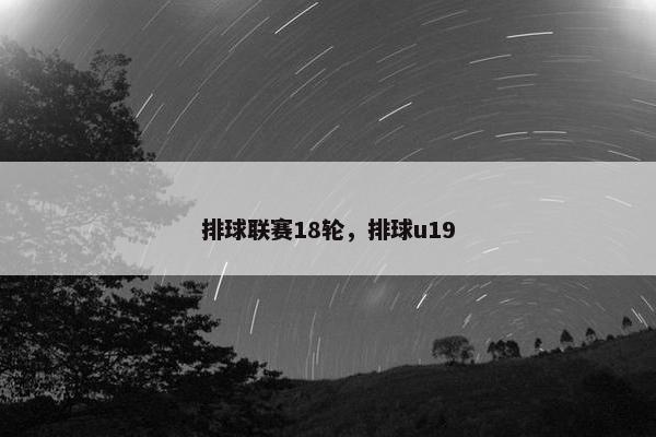 排球联赛18轮，排球u19