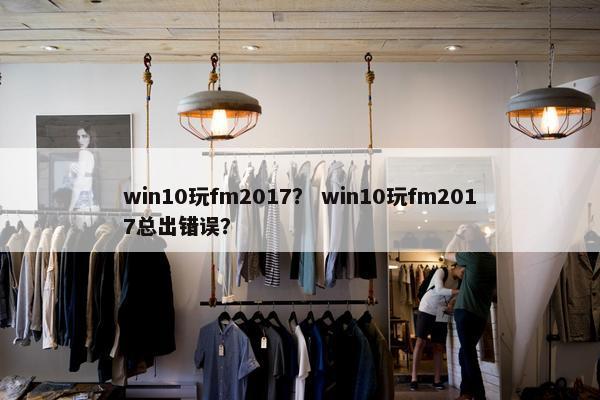 win10玩fm2017？ win10玩fm2017总出错误？