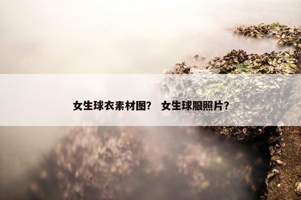 女生球衣素材图？ 女生球服照片？