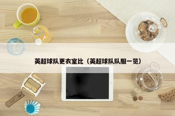 英超球队更衣室比（英超球队队服一览）