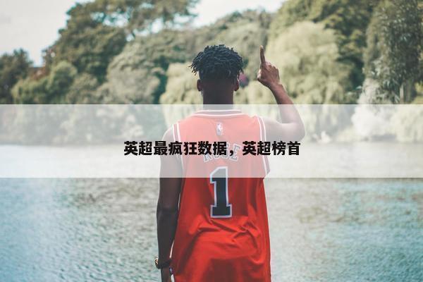 英超最疯狂数据，英超榜首
