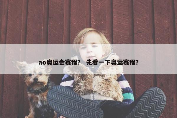 ao奥运会赛程？ 先看一下奥运赛程？