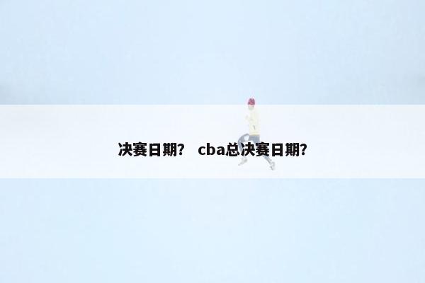 决赛日期？ cba总决赛日期？