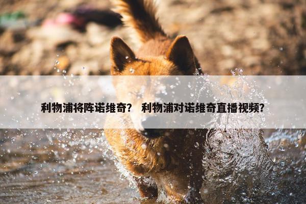 利物浦将阵诺维奇？ 利物浦对诺维奇直播视频？