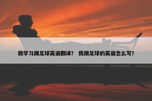 我学习踢足球英语翻译？ 我踢足球的英语怎么写？