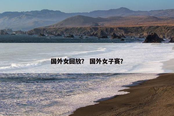 国外女回放？ 国外女子赛？