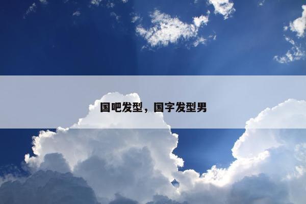 国吧发型，国字发型男