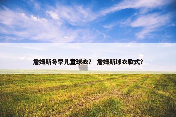 詹姆斯冬季儿童球衣？ 詹姆斯球衣款式？