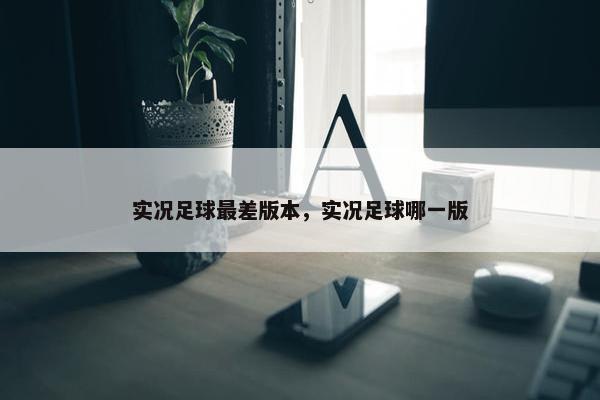 实况足球最差版本，实况足球哪一版