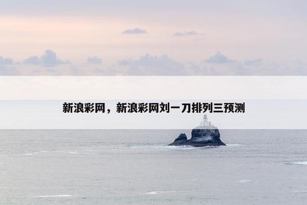 新浪彩网，新浪彩网刘一刀排列三预测